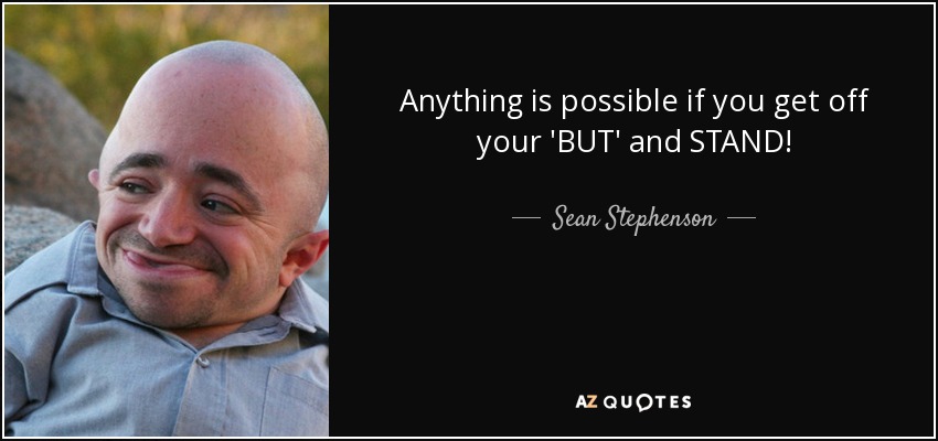 Anything is possible if you get off your 'BUT' and STAND! - Sean Stephenson