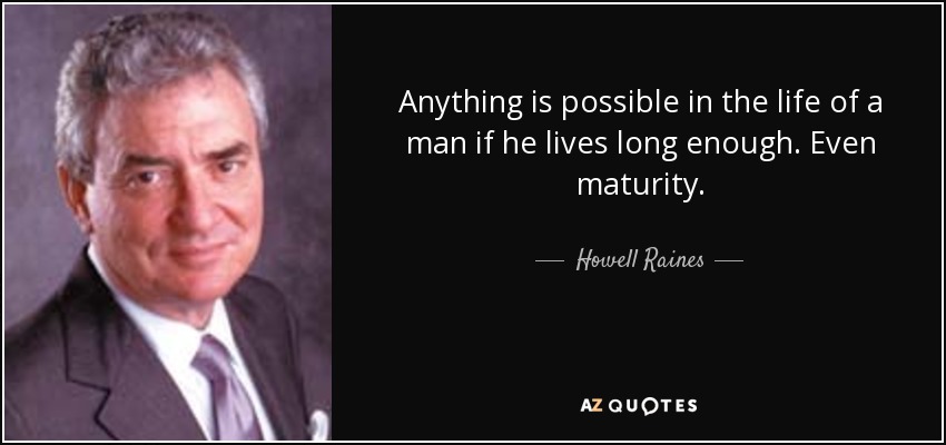 Anything is possible in the life of a man if he lives long enough. Even maturity. - Howell Raines