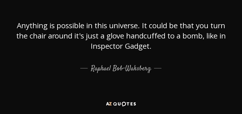 Anything is possible in this universe. It could be that you turn the chair around it's just a glove handcuffed to a bomb, like in Inspector Gadget. - Raphael Bob-Waksberg