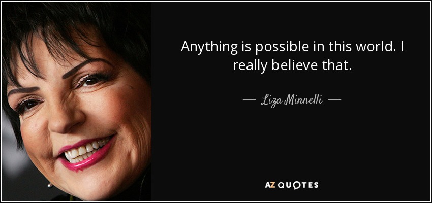 Anything is possible in this world. I really believe that. - Liza Minnelli