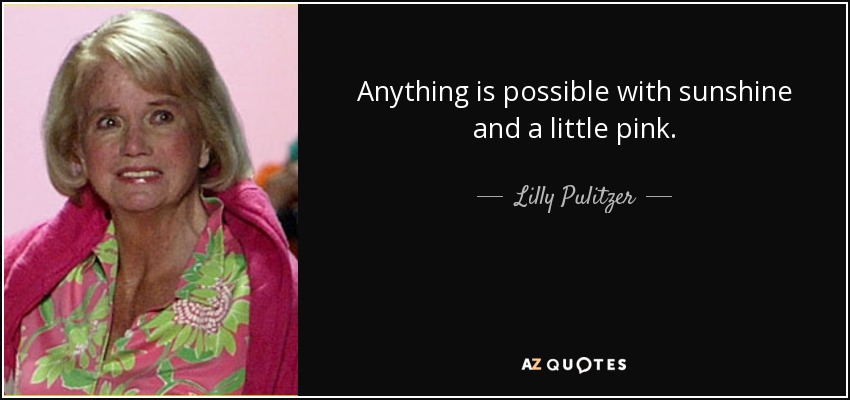 Anything is possible with sunshine and a little pink. - Lilly Pulitzer