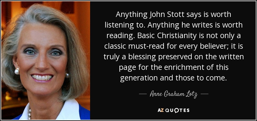 Anything John Stott says is worth listening to. Anything he writes is worth reading. Basic Christianity is not only a classic must-read for every believer; it is truly a blessing preserved on the written page for the enrichment of this generation and those to come. - Anne Graham Lotz
