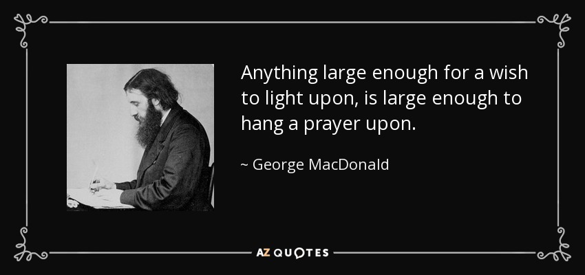 Anything large enough for a wish to light upon, is large enough to hang a prayer upon. - George MacDonald