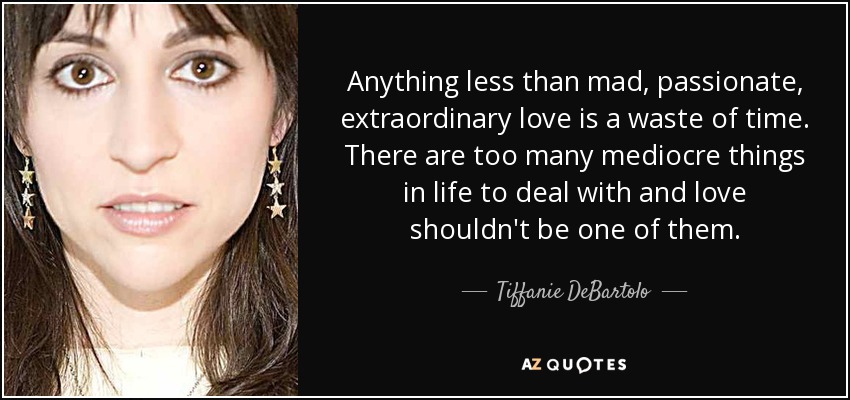 Anything less than mad, passionate, extraordinary love is a waste of time. There are too many mediocre things in life to deal with and love shouldn't be one of them. - Tiffanie DeBartolo