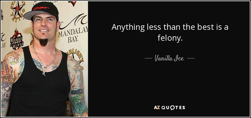 Anything less than the best is a felony. - Vanilla Ice