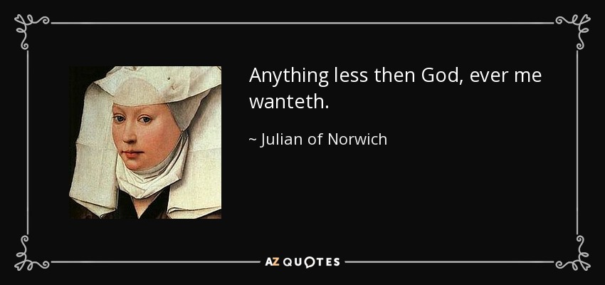 Anything less then God, ever me wanteth. - Julian of Norwich