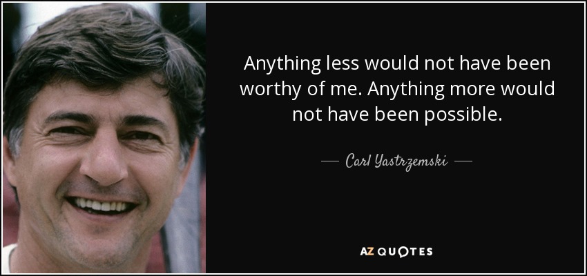 Anything less would not have been worthy of me. Anything more would not have been possible. - Carl Yastrzemski