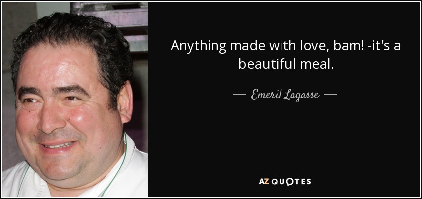 Anything made with love, bam! -it's a beautiful meal. - Emeril Lagasse