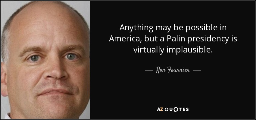 Anything may be possible in America, but a Palin presidency is virtually implausible. - Ron Fournier