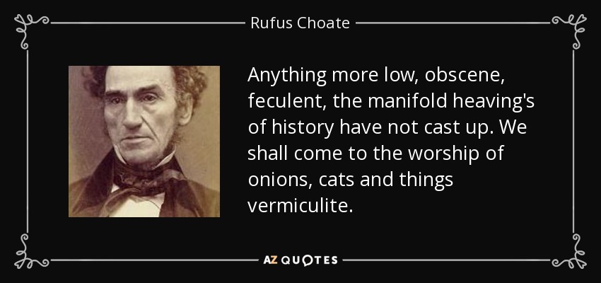 Anything more low, obscene, feculent, the manifold heaving's of history have not cast up. We shall come to the worship of onions, cats and things vermiculite. - Rufus Choate