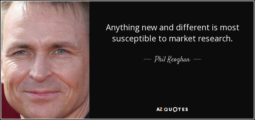Anything new and different is most susceptible to market research. - Phil Keoghan