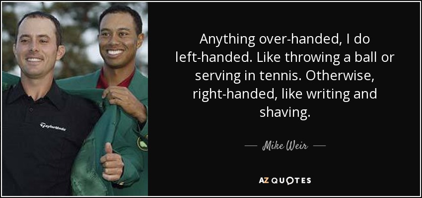 Anything over-handed, I do left-handed. Like throwing a ball or serving in tennis. Otherwise, right-handed, like writing and shaving. - Mike Weir