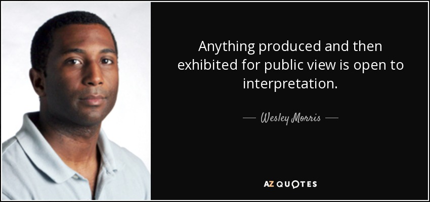 Anything produced and then exhibited for public view is open to interpretation. - Wesley Morris