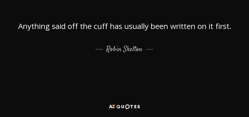Anything said off the cuff has usually been written on it first. - Robin Skelton