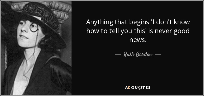 Anything that begins 'I don't know how to tell you this' is never good news. - Ruth Gordon