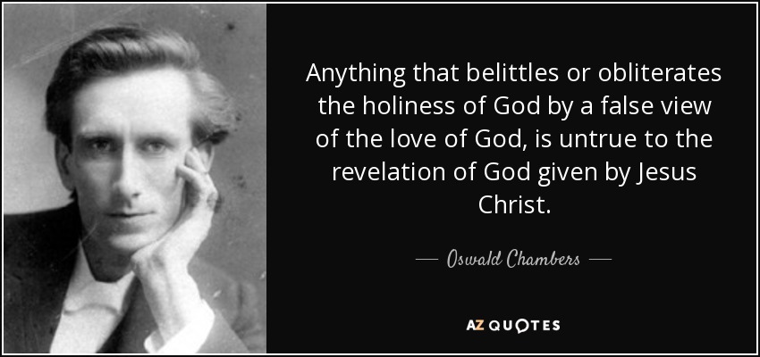 Anything that belittles or obliterates the holiness of God by a false view of the love of God, is untrue to the revelation of God given by Jesus Christ. - Oswald Chambers