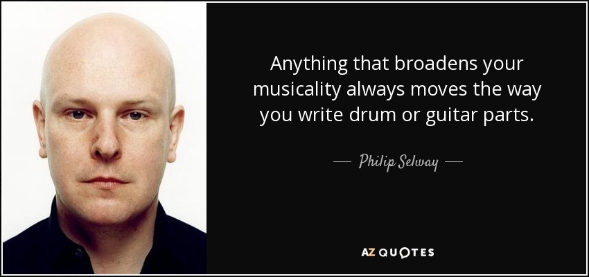 Anything that broadens your musicality always moves the way you write drum or guitar parts. - Philip Selway