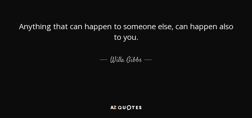 Anything that can happen to someone else, can happen also to you. - Willa Gibbs