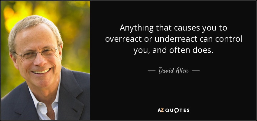 Anything that causes you to overreact or underreact can control you, and often does. - David Allen