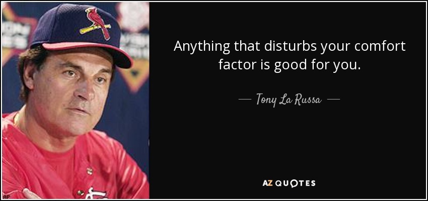 Anything that disturbs your comfort factor is good for you. - Tony La Russa