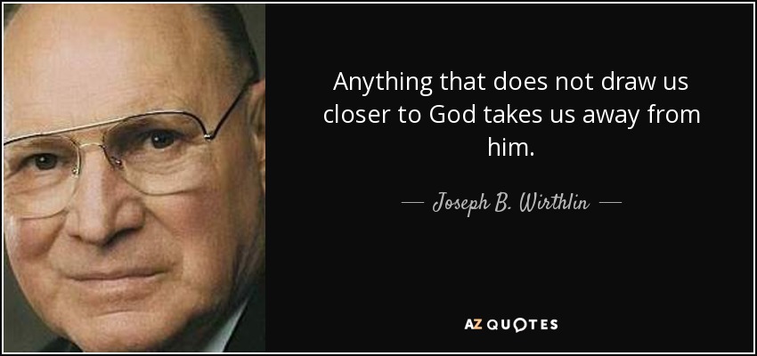 Anything that does not draw us closer to God takes us away from him. - Joseph B. Wirthlin