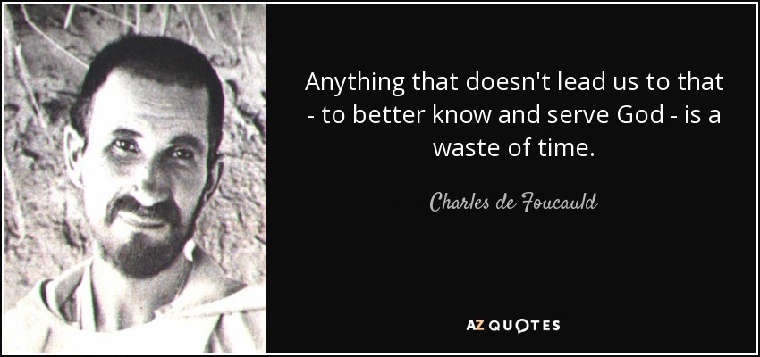 Anything that doesn't lead us to that - to better know and serve God - is a waste of time. - Charles de Foucauld