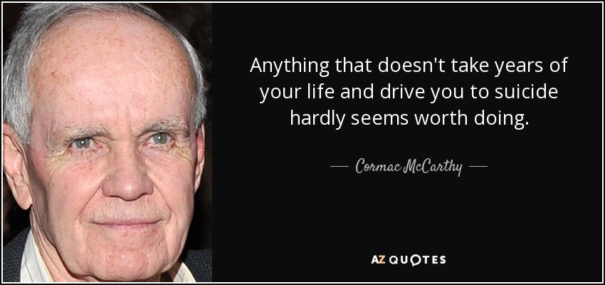 Anything that doesn't take years of your life and drive you to suicide hardly seems worth doing. - Cormac McCarthy