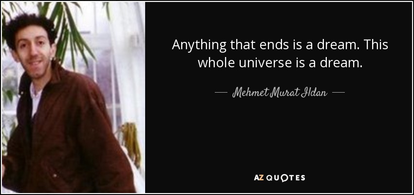 Anything that ends is a dream. This whole universe is a dream. - Mehmet Murat Ildan