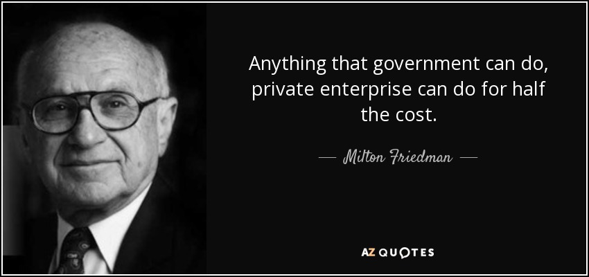 Anything that government can do, private enterprise can do for half the cost. - Milton Friedman