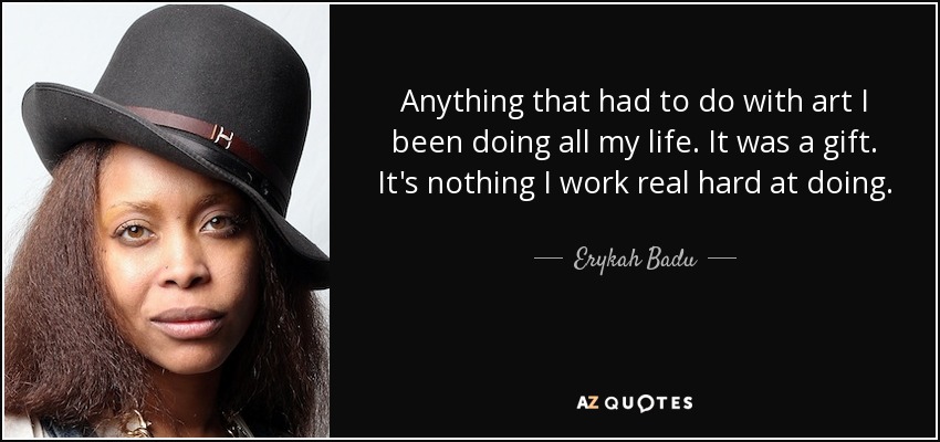 Anything that had to do with art I been doing all my life. It was a gift. It's nothing I work real hard at doing. - Erykah Badu