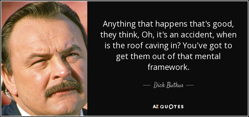 Anything that happens that's good, they think, Oh, it's an accident, when is the roof caving in? You've got to get them out of that mental framework. - Dick Butkus