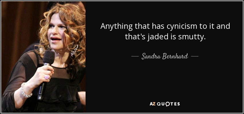 Anything that has cynicism to it and that's jaded is smutty. - Sandra Bernhard