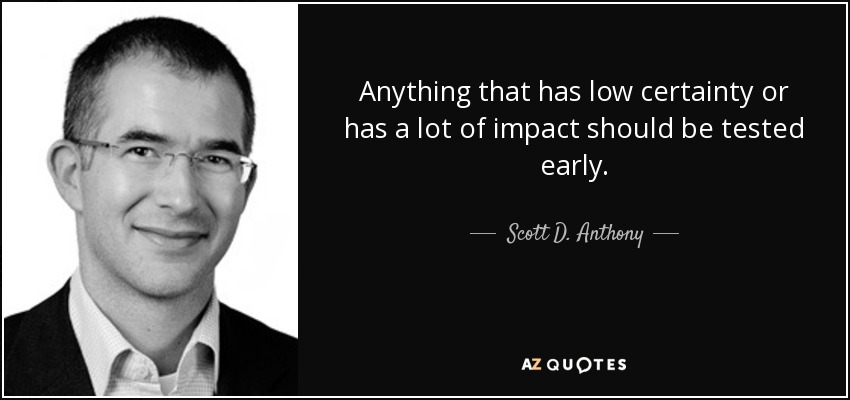 Anything that has low certainty or has a lot of impact should be tested early. - Scott D. Anthony