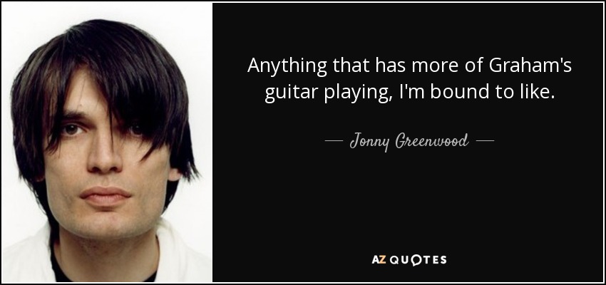Anything that has more of Graham's guitar playing, I'm bound to like. - Jonny Greenwood