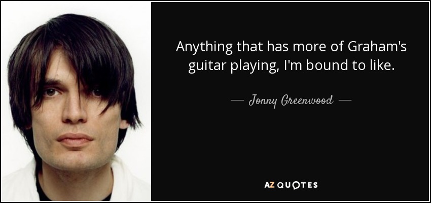 Anything that has more of Graham's guitar playing, I'm bound to like. - Jonny Greenwood