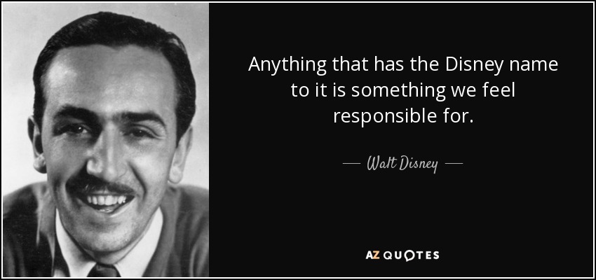 Anything that has the Disney name to it is something we feel responsible for. - Walt Disney