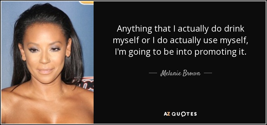 Anything that I actually do drink myself or I do actually use myself, I'm going to be into promoting it. - Melanie Brown