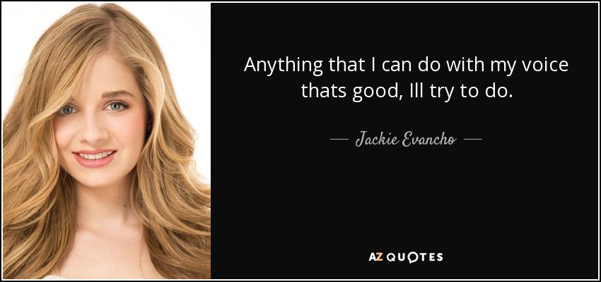Anything that I can do with my voice thats good, Ill try to do. - Jackie Evancho