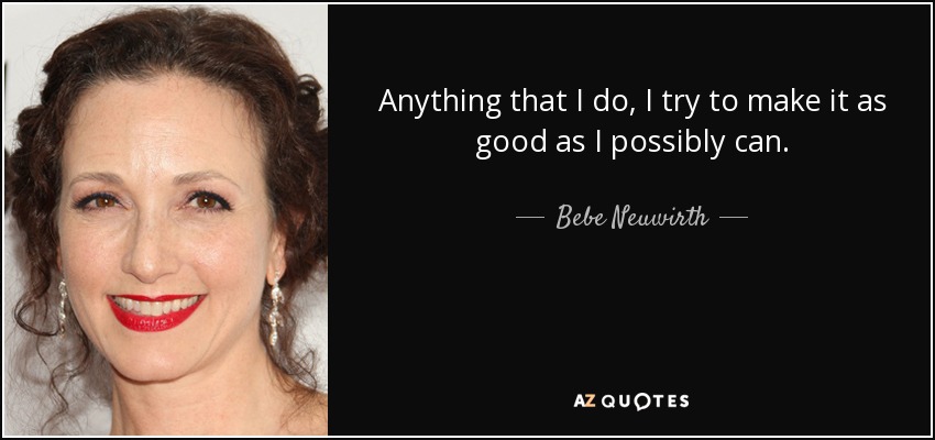 Anything that I do, I try to make it as good as I possibly can. - Bebe Neuwirth