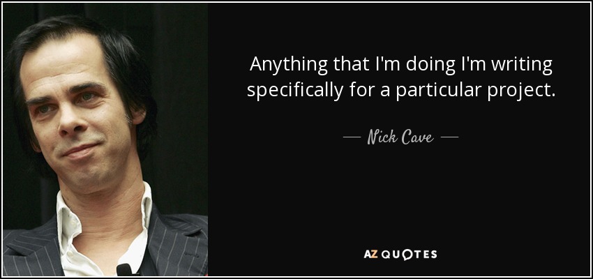 Anything that I'm doing I'm writing specifically for a particular project. - Nick Cave