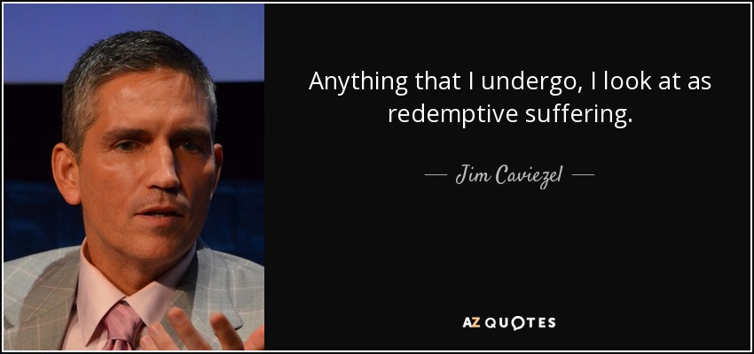 Anything that I undergo, I look at as redemptive suffering. - Jim Caviezel
