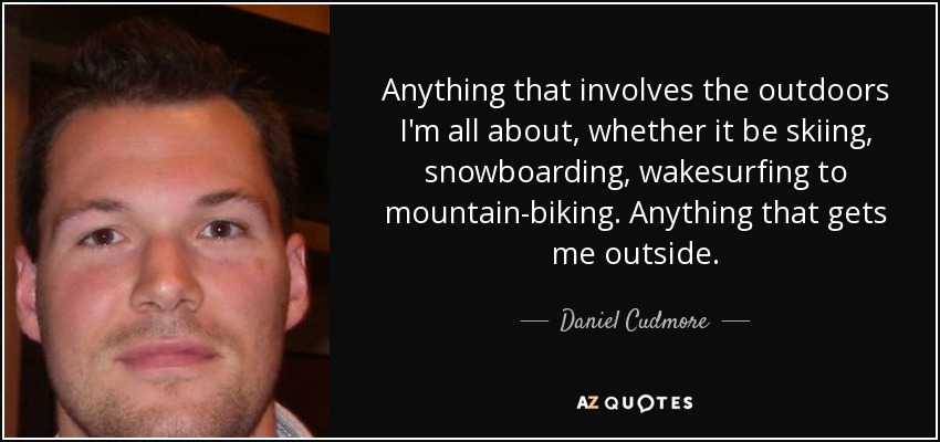 Anything that involves the outdoors I'm all about, whether it be skiing, snowboarding, wakesurfing to mountain-biking. Anything that gets me outside. - Daniel Cudmore