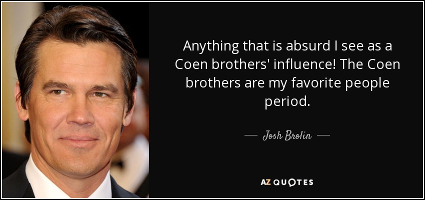 Anything that is absurd I see as a Coen brothers' influence! The Coen brothers are my favorite people period. - Josh Brolin