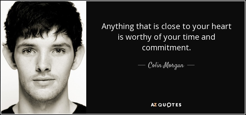 Anything that is close to your heart is worthy of your time and commitment. - Colin Morgan