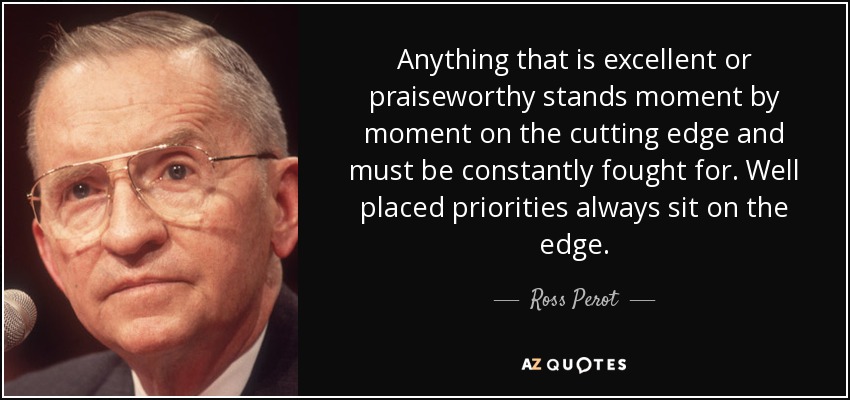 Anything that is excellent or praiseworthy stands moment by moment on the cutting edge and must be constantly fought for. Well placed priorities always sit on the edge. - Ross Perot