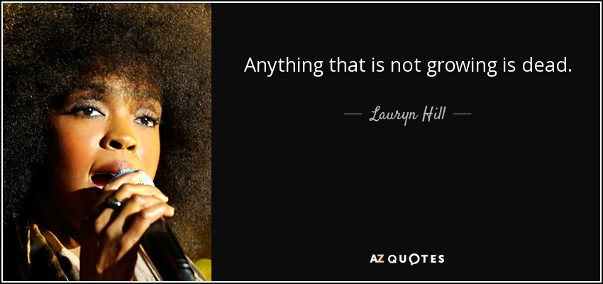 Anything that is not growing is dead. - Lauryn Hill