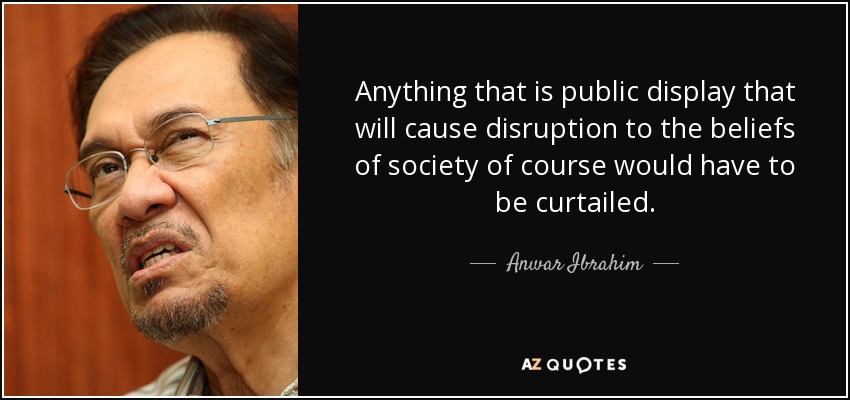 Anything that is public display that will cause disruption to the beliefs of society of course would have to be curtailed. - Anwar Ibrahim