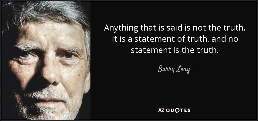 Anything that is said is not the truth. It is a statement of truth, and no statement is the truth. - Barry Long