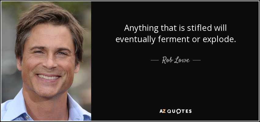 Anything that is stifled will eventually ferment or explode. - Rob Lowe