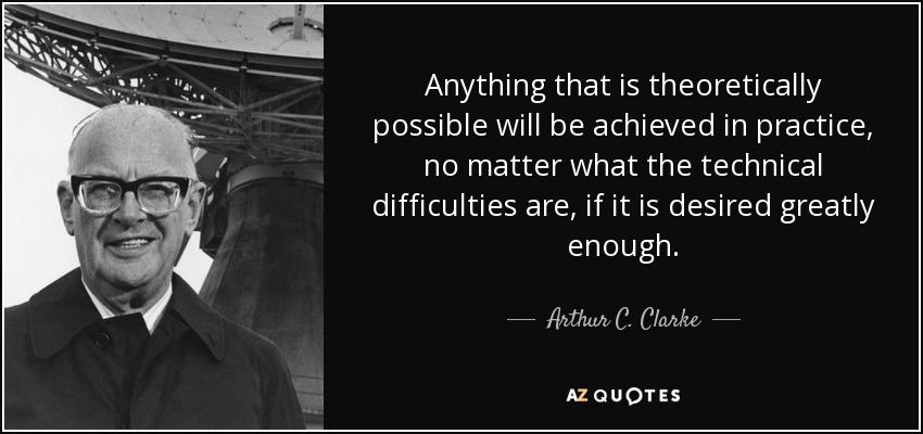 Anything that is theoretically possible will be achieved in practice, no matter what the technical difficulties are, if it is desired greatly enough. - Arthur C. Clarke